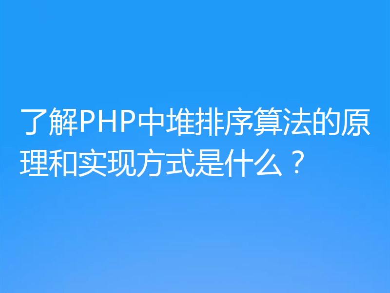 了解PHP中堆排序算法的原理和实现方式是什么？
