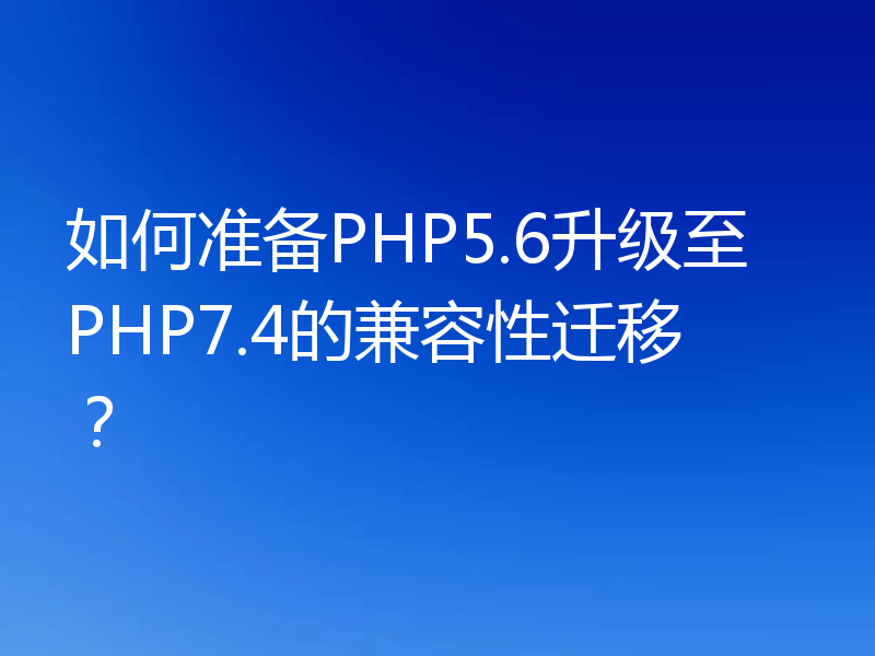 如何准备PHP5.6升级至PHP7.4的兼容性迁移？