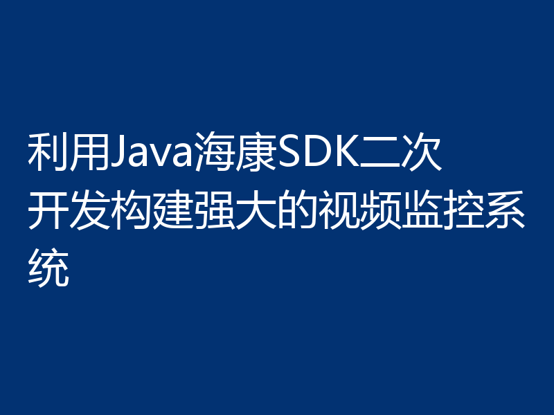 利用Java海康SDK二次开发构建强大的视频监控系统