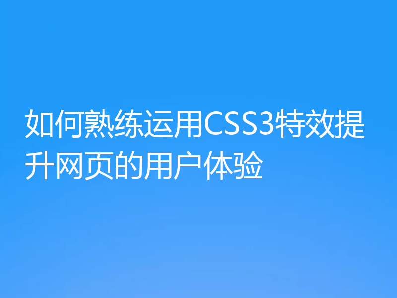 如何熟练运用CSS3特效提升网页的用户体验