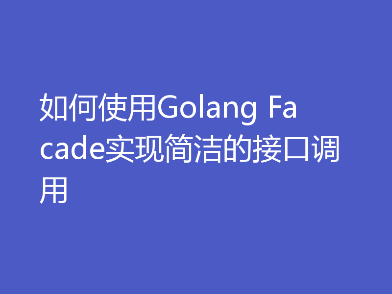 如何使用Golang Facade实现简洁的接口调用