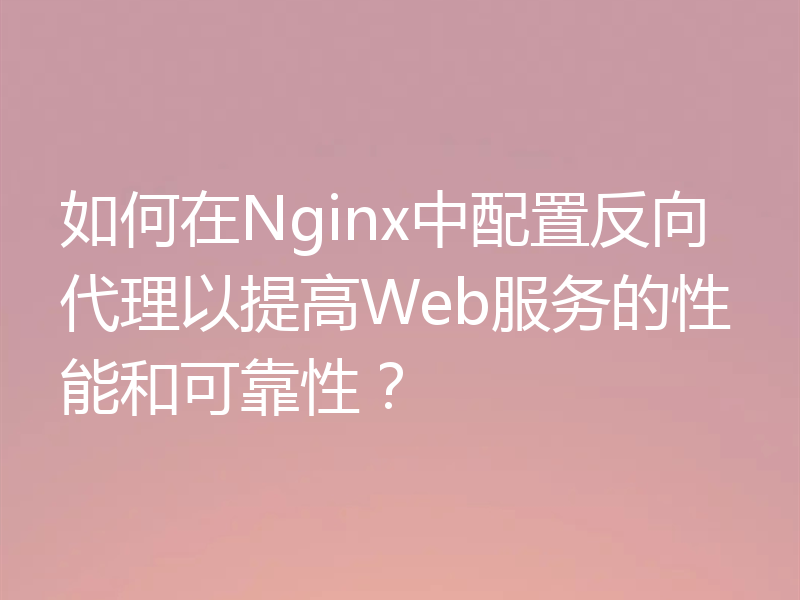 如何在Nginx中配置反向代理以提高Web服务的性能和可靠性？