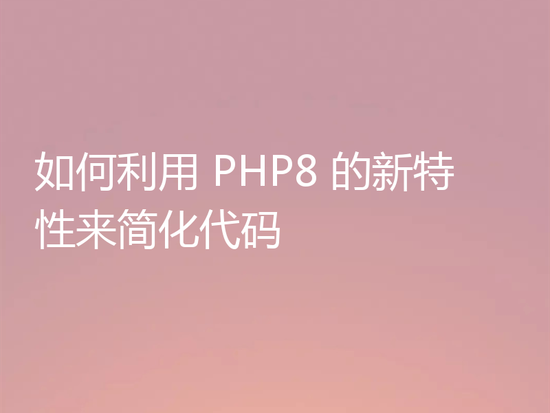 如何利用 PHP8 的新特性来简化代码