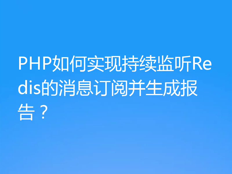 PHP如何实现持续监听Redis的消息订阅并生成报告？
