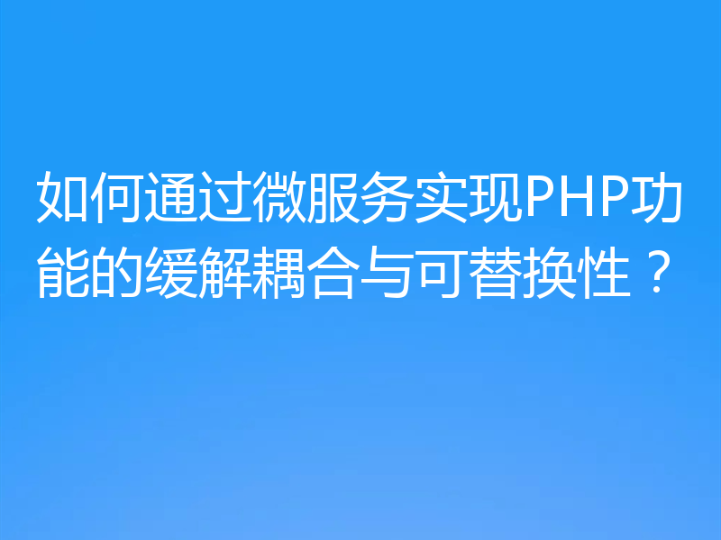 如何通过微服务实现PHP功能的缓解耦合与可替换性？