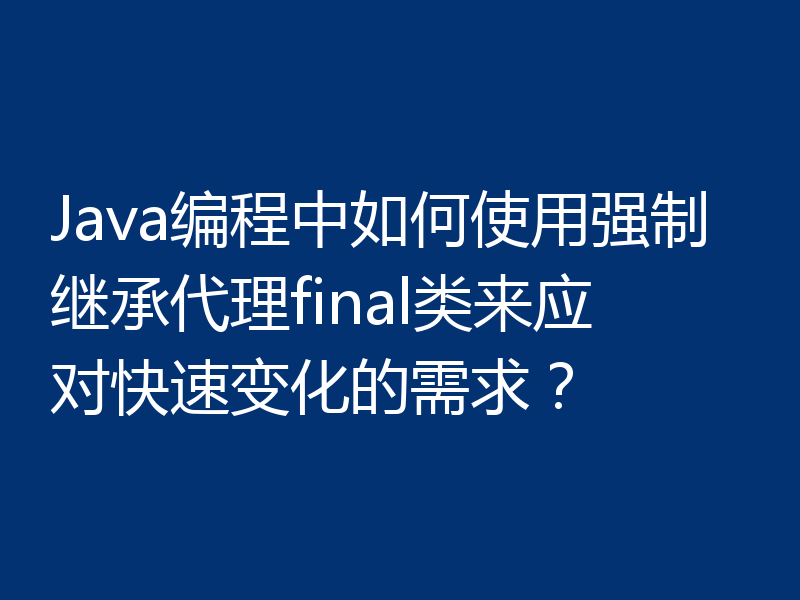 Java编程中如何使用强制继承代理final类来应对快速变化的需求？