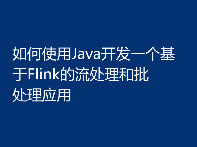 如何使用Java开发一个基于Flink的流处理和批处理应用