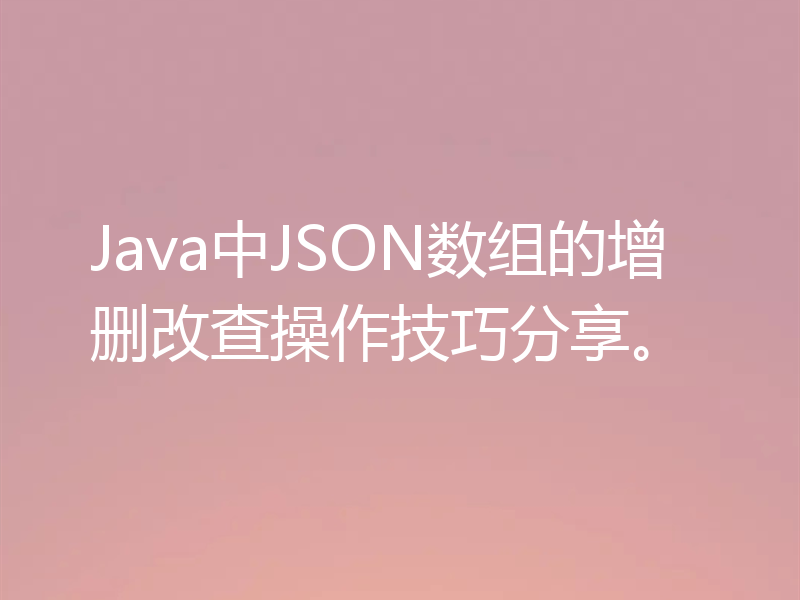 Java中JSON数组的增删改查操作技巧分享。