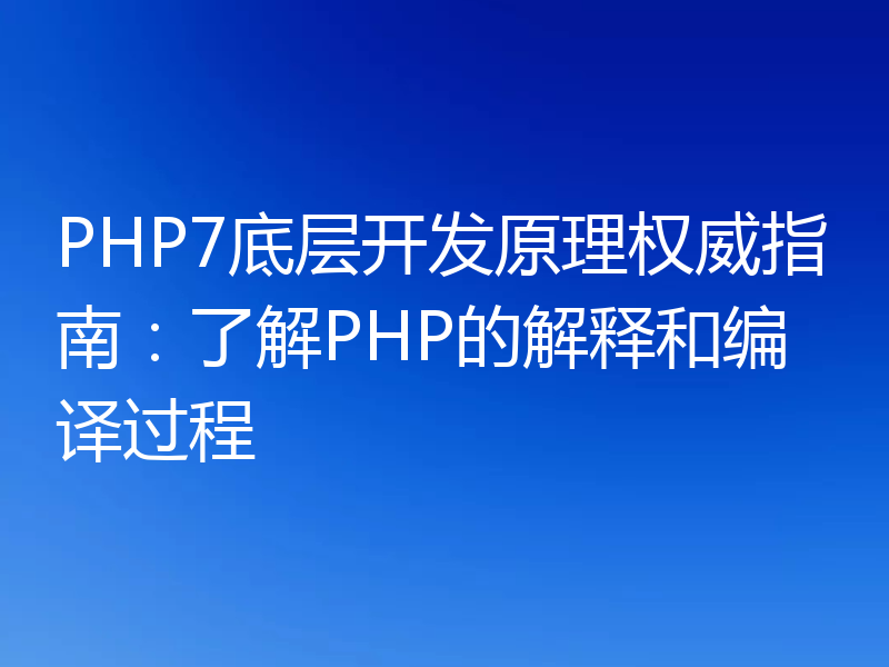 PHP7底层开发原理权威指南：了解PHP的解释和编译过程