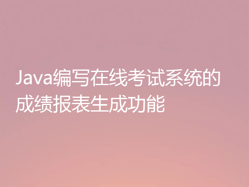 Java编写在线考试系统的成绩报表生成功能