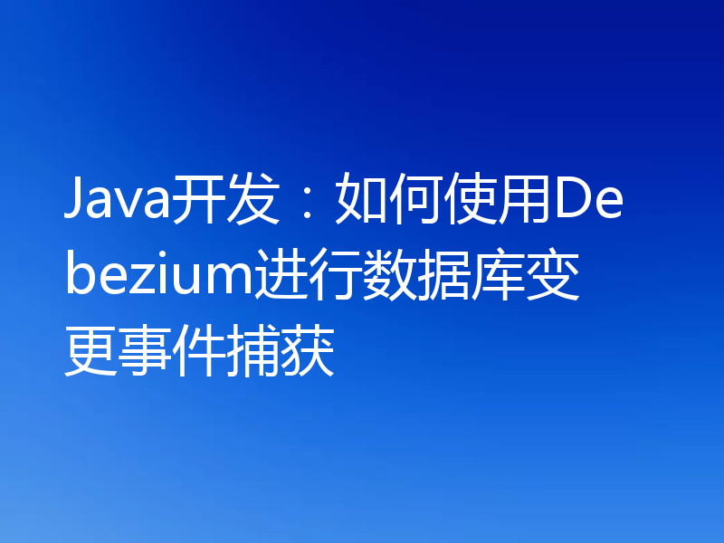 Java开发：如何使用Debezium进行数据库变更事件捕获