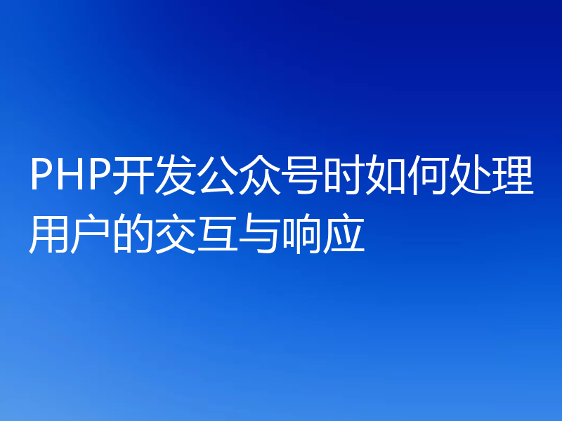 PHP开发公众号时如何处理用户的交互与响应