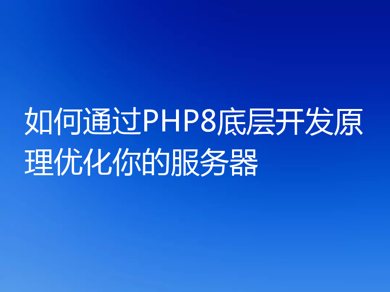 如何通过PHP8底层开发原理优化你的服务器