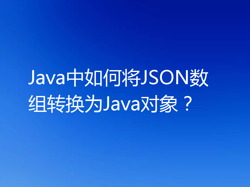 Java中如何将JSON数组转换为Java对象？