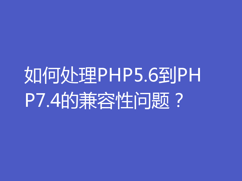 如何处理PHP5.6到PHP7.4的兼容性问题？