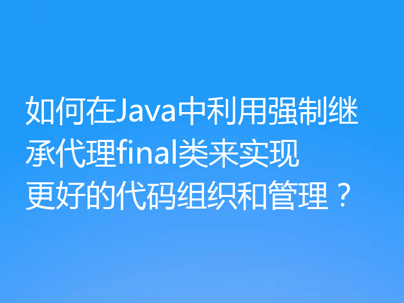 如何在Java中利用强制继承代理final类来实现更好的代码组织和管理？