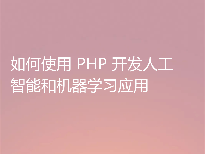 如何使用 PHP 开发人工智能和机器学习应用