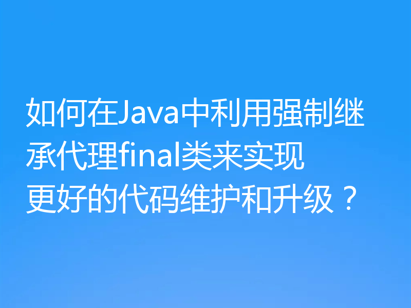 如何在Java中利用强制继承代理final类来实现更好的代码维护和升级？