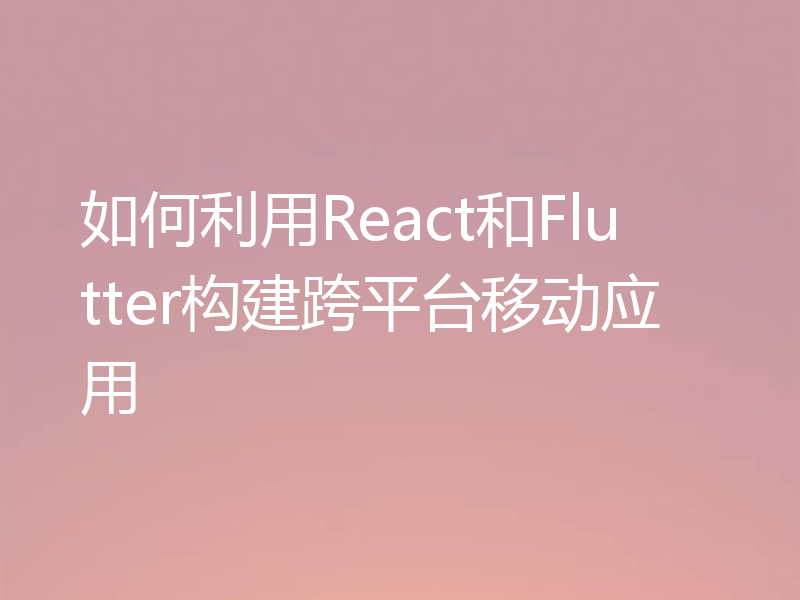 如何利用React和Flutter构建跨平台移动应用