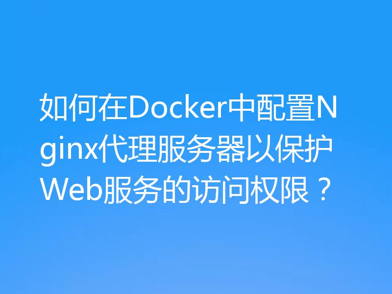 如何在Docker中配置Nginx代理服务器以保护Web服务的访问权限？