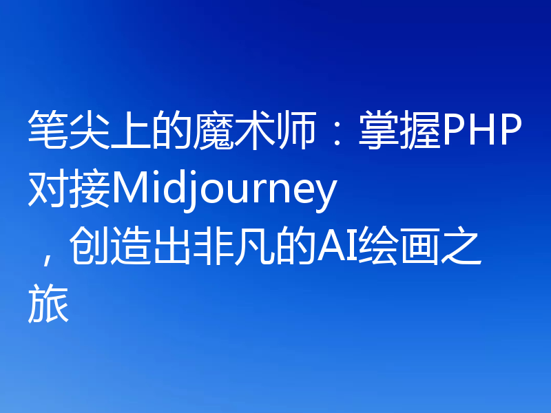 笔尖上的魔术师：掌握PHP对接Midjourney，创造出非凡的AI绘画之旅