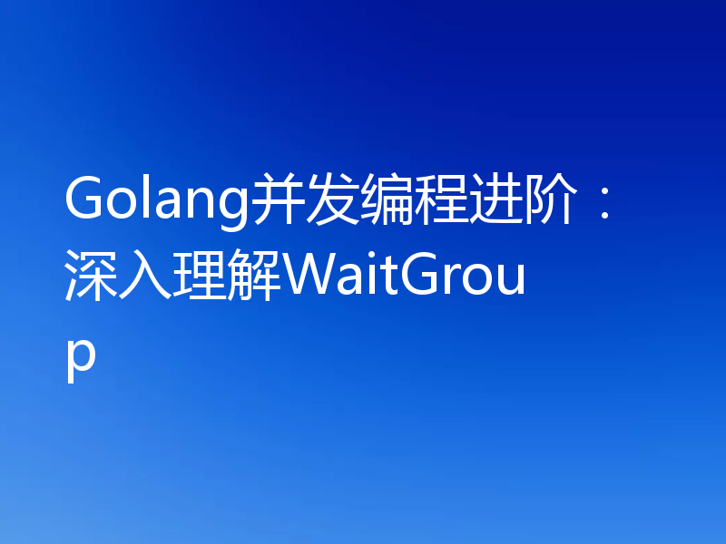 Golang并发编程进阶：深入理解WaitGroup