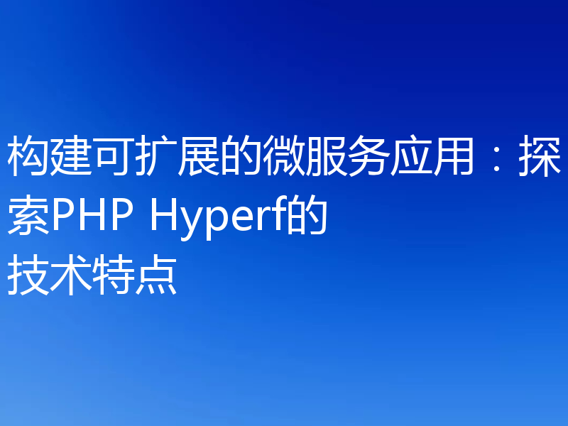 构建可扩展的微服务应用：探索PHP Hyperf的技术特点