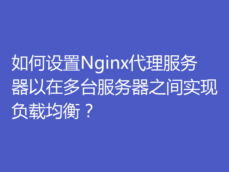 如何设置Nginx代理服务器以在多台服务器之间实现负载均衡？