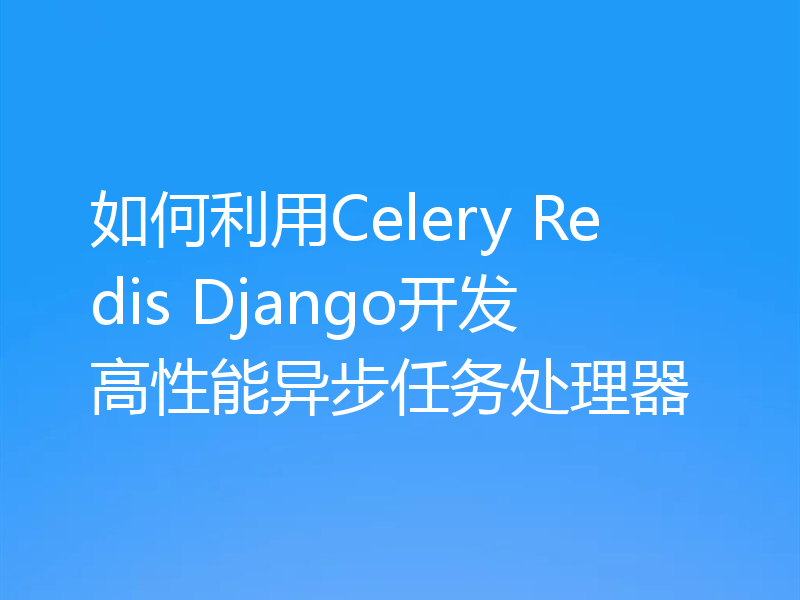 如何利用Celery Redis Django开发高性能异步任务处理器