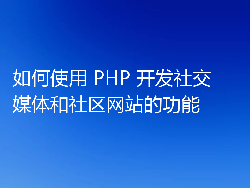 如何使用 PHP 开发社交媒体和社区网站的功能