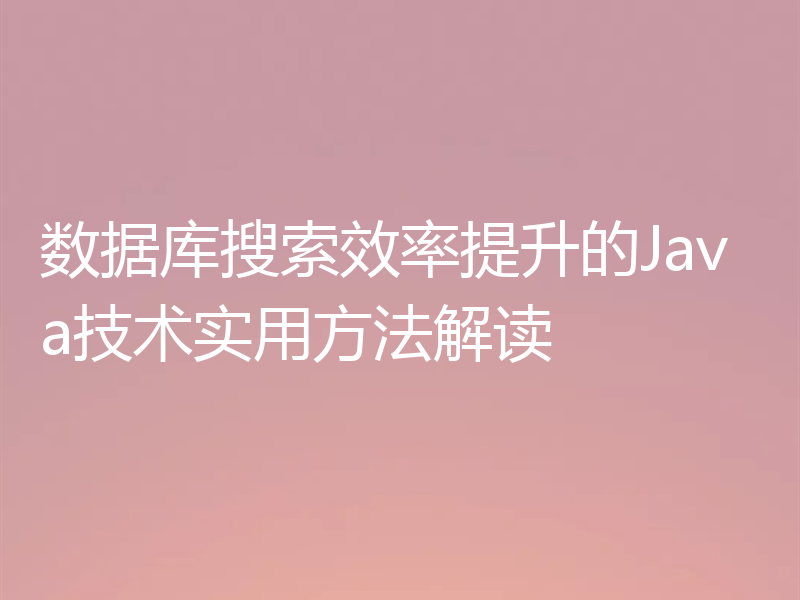 数据库搜索效率提升的Java技术实用方法解读