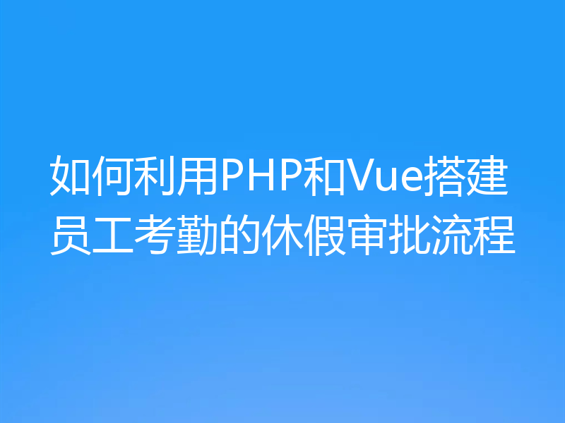 如何利用PHP和Vue搭建员工考勤的休假审批流程