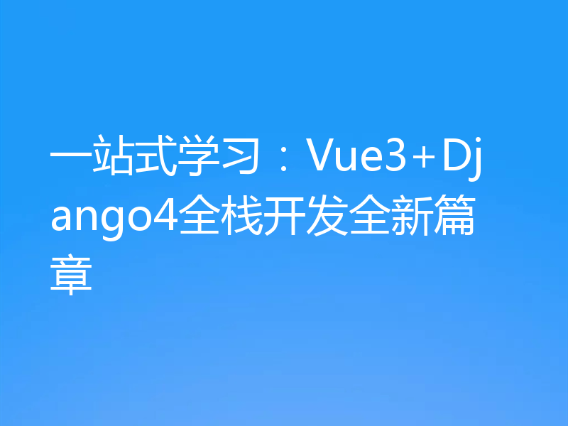 一站式学习：Vue3+Django4全栈开发全新篇章