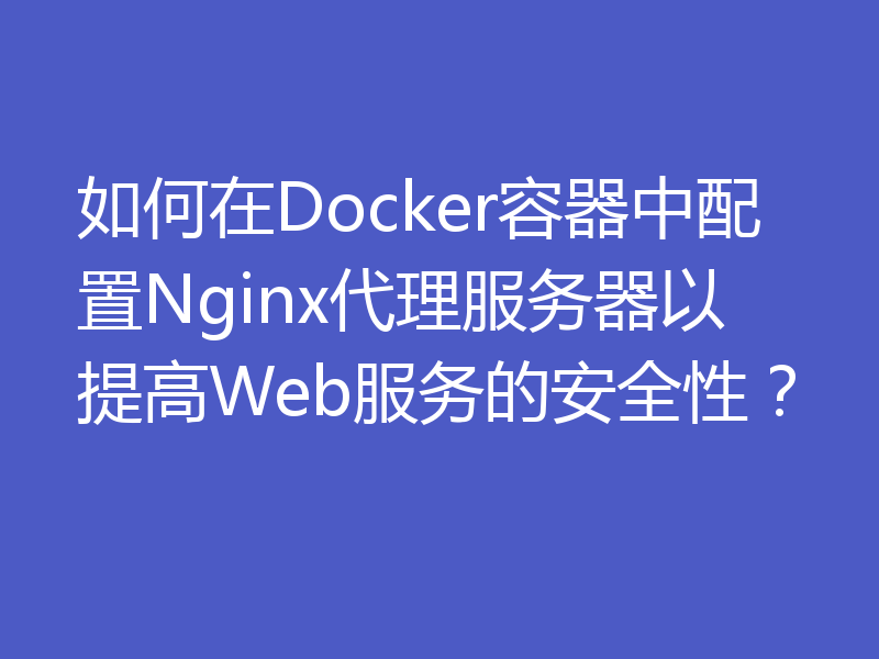 如何在Docker容器中配置Nginx代理服务器以提高Web服务的安全性？