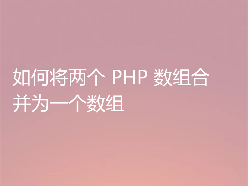 如何将两个 PHP 数组合并为一个数组