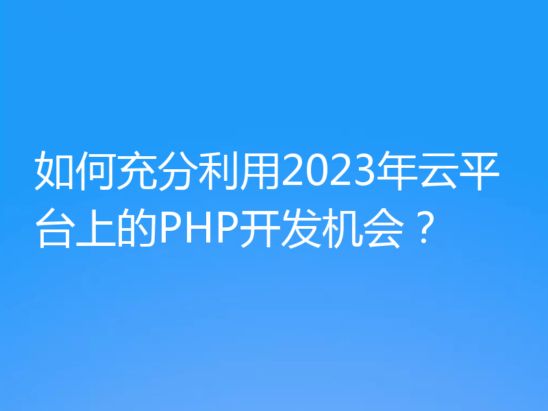如何充分利用2023年云平台上的PHP开发机会？
