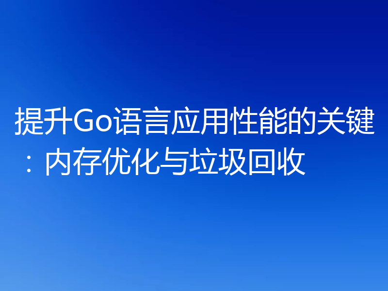 提升Go语言应用性能的关键：内存优化与垃圾回收