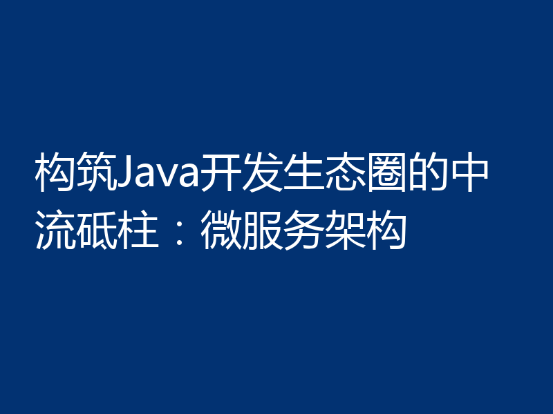构筑Java开发生态圈的中流砥柱：微服务架构