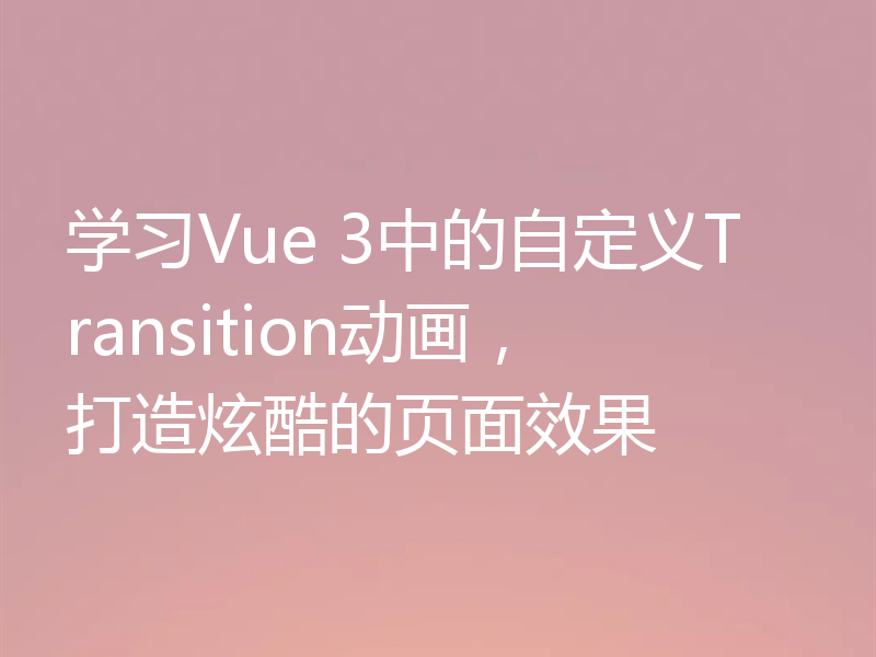 学习Vue 3中的自定义Transition动画，打造炫酷的页面效果