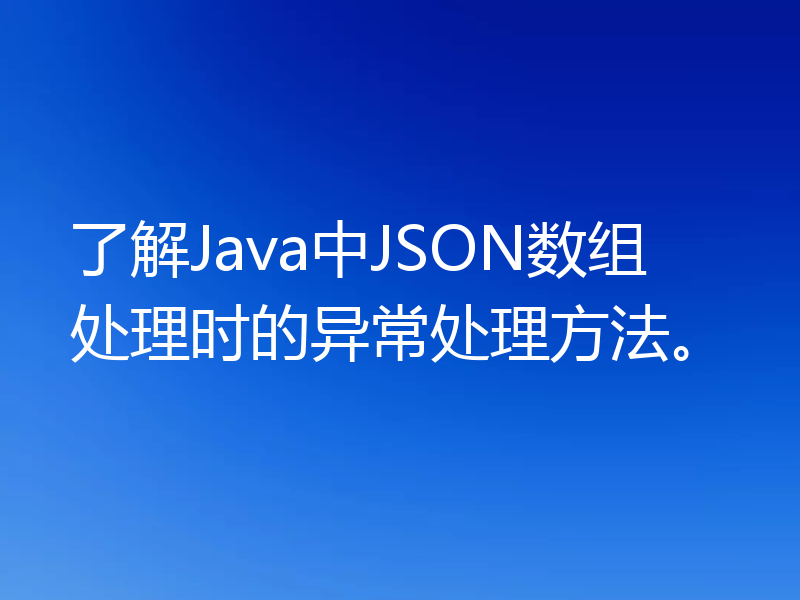 了解Java中JSON数组处理时的异常处理方法。