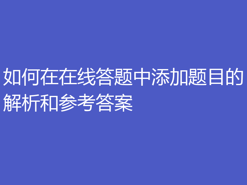 如何在在线答题中添加题目的解析和参考答案