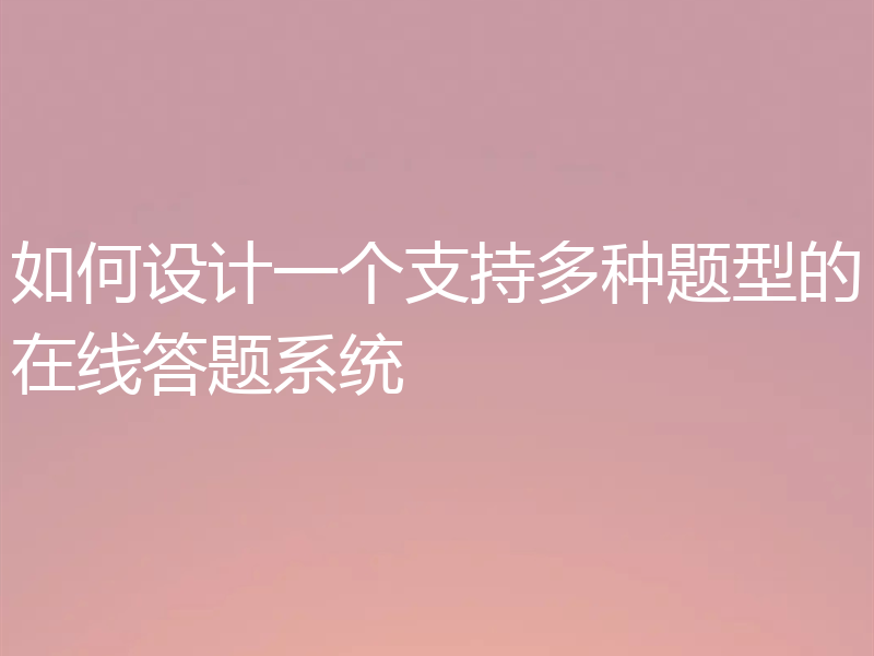 如何设计一个支持多种题型的在线答题系统