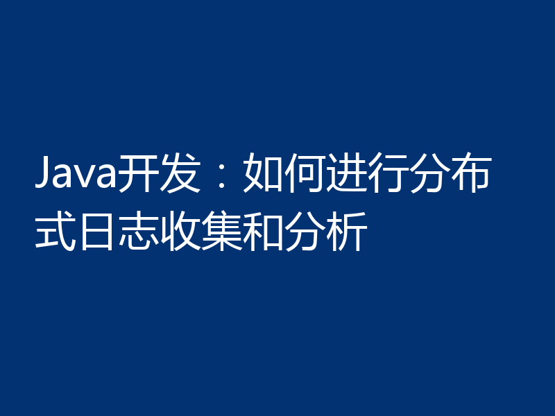 Java开发：如何进行分布式日志收集和分析