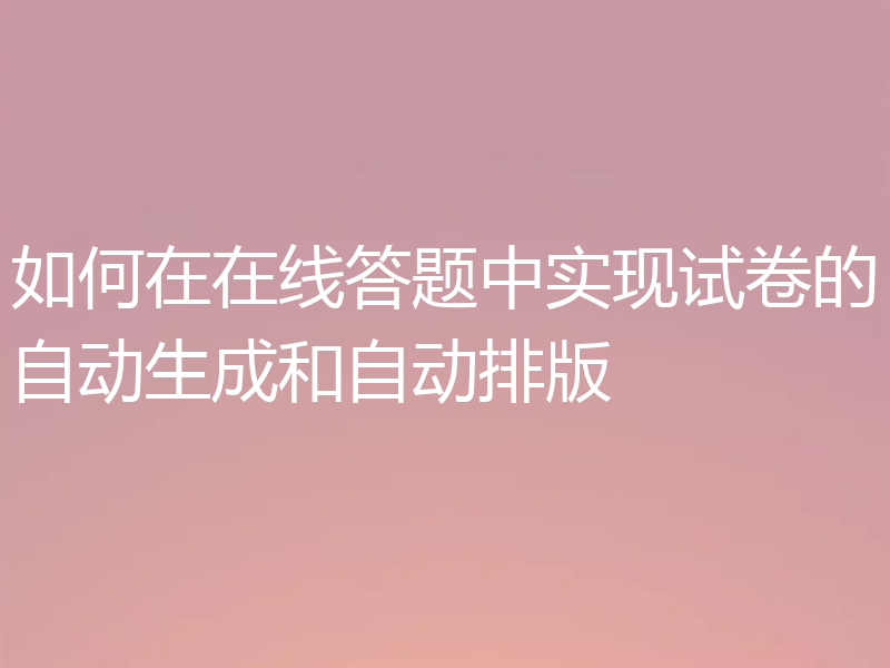 如何在在线答题中实现试卷的自动生成和自动排版