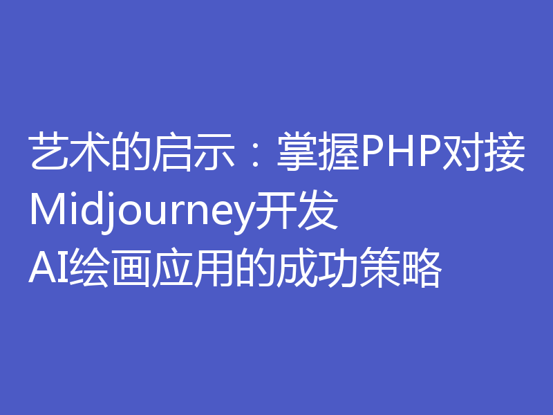 艺术的启示：掌握PHP对接Midjourney开发AI绘画应用的成功策略