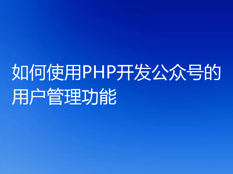 如何使用PHP开发公众号的用户管理功能