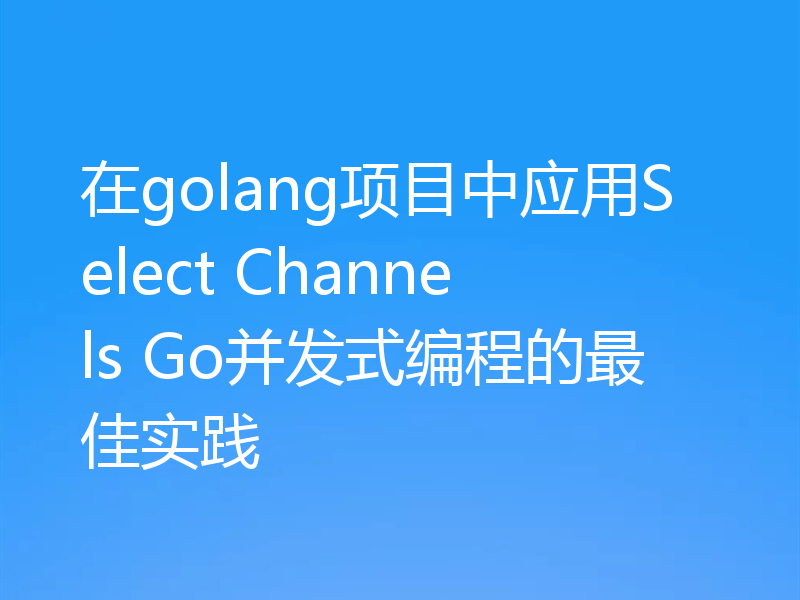 在golang项目中应用Select Channels Go并发式编程的最佳实践