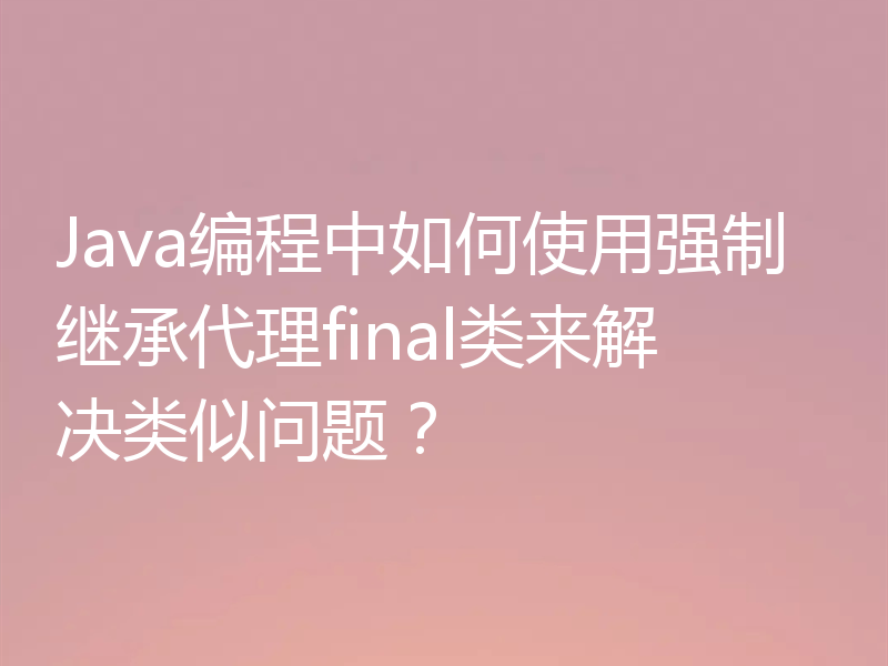 Java编程中如何使用强制继承代理final类来解决类似问题？