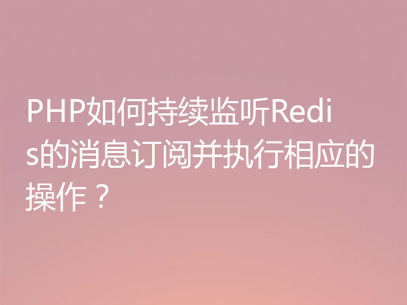 PHP如何持续监听Redis的消息订阅并执行相应的操作？