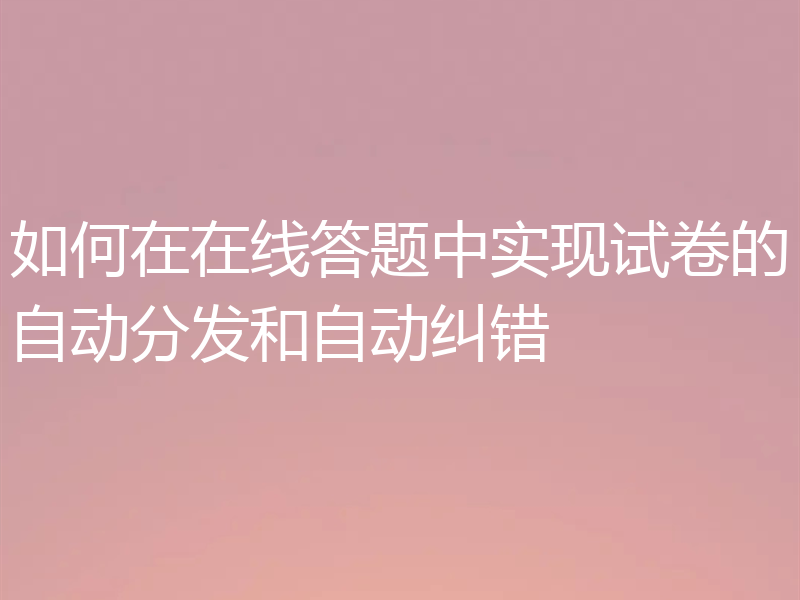 如何在在线答题中实现试卷的自动分发和自动纠错